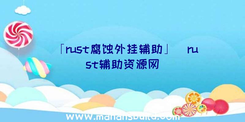 「rust腐蚀外挂辅助」|rust辅助资源网